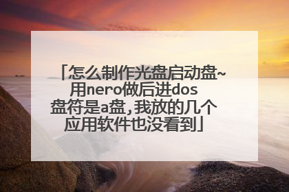 怎么制作光盘启动盘~用nero做后进dos盘符是a盘,我放的几个应用软件也没看到