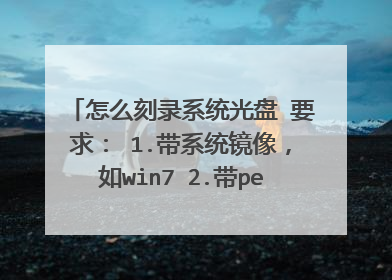 怎么刻录系统光盘 要求： 1.带系统镜像，如win7 2.带pe系统（帮附个下载地址更好） 3.带