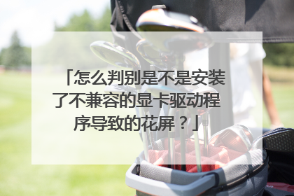 怎么判别是不是安装了不兼容的显卡驱动程序导致的花屏?