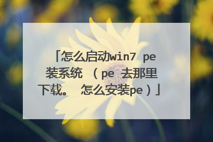 怎么启动win7 pe 装系统 (pe 去那里下载。 怎么安装pe)