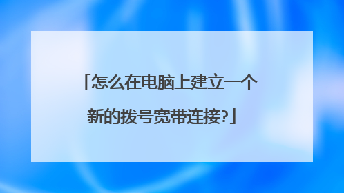 怎么在电脑上建立一个新的拨号宽带连接?