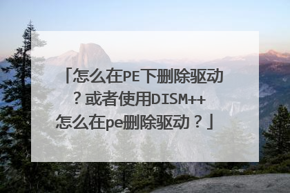 怎么在PE下删除驱动?或者使用DISM++怎么在pe删除驱动?