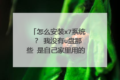 怎么安装x7系统 ? 我没有u盘那些 是自己家里用的 我现在用的xp