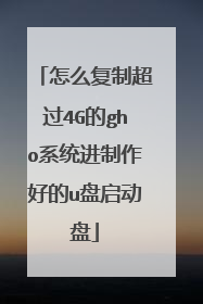 怎么复制超过4G的gho系统进制作好的u盘启动盘