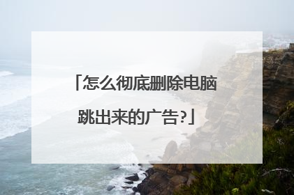 怎么彻底删除电脑跳出来的广告?