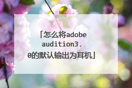 怎么将adobe audition3.0的默认输出为耳机