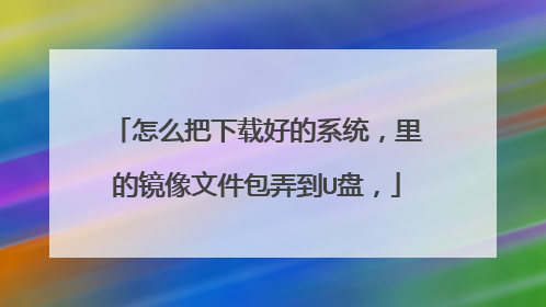 怎么把下载好的系统,里的镜像文件包弄到U盘,