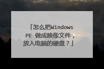 怎么把Windows PE 做成映像文件，放入电脑的硬盘？