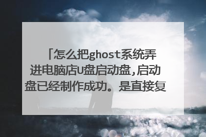 怎么把ghost系统弄进电脑店U盘启动盘,启动盘已经制作成功。是直接复制已经解压的系统文件ghost那个吗？
