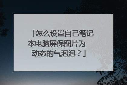 怎么设置自己笔记本电脑屏保图片为 动态的气泡泡?