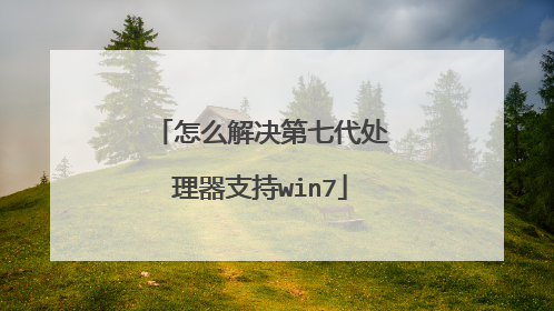 怎么解决第七代处理器支持win7