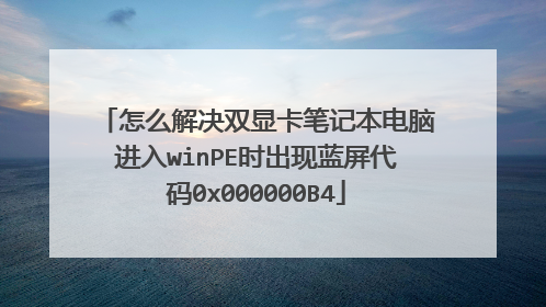 怎么解决双显卡笔记本电脑进入winPE时出现蓝屏代码0x000000B4