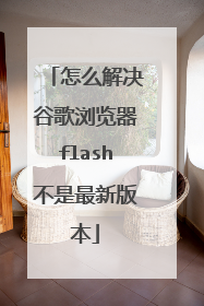 怎么解决谷歌浏览器flash不是最新版本