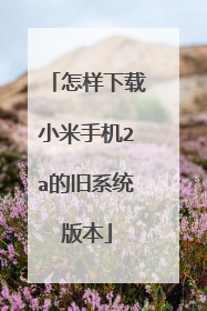 怎样下载小米手机2a的旧系统版本