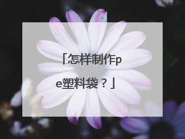 怎样制作pe塑料袋?