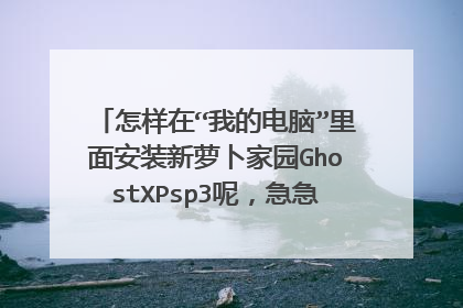 怎样在“我的电脑”里面安装新萝卜家园GhostXPsp3呢,急急急急急急急!!!!