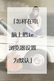 怎样在电脑上把ie浏览器设置为默认