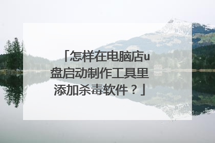 怎样在电脑店u盘启动制作工具里添加杀毒软件?