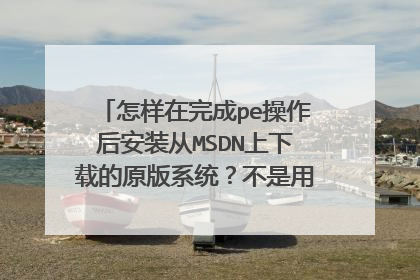 怎样在完成pe操作后安装从MSDN上下载的原版系统?不是用ghost系统