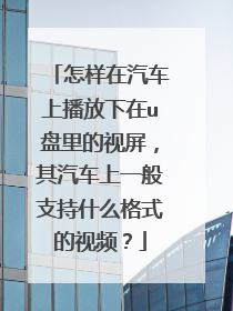 怎样在汽车上播放下在u盘里的视屏,其汽车上一般支持什么格式的视频?