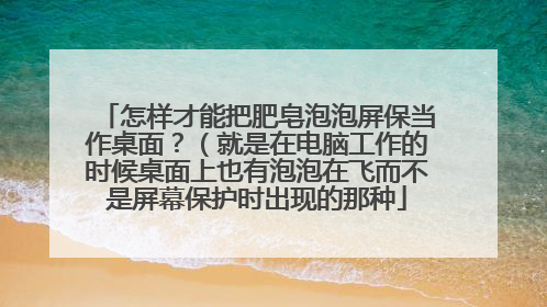 怎样才能把肥皂泡泡屏保当作桌面?(就是在电脑工作的时候桌面上也有泡泡在飞而不是屏幕保护时出现的那种