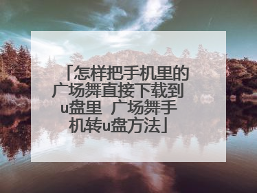 怎样把手机里的广场舞直接下载到u盘里 广场舞手机转u盘方法