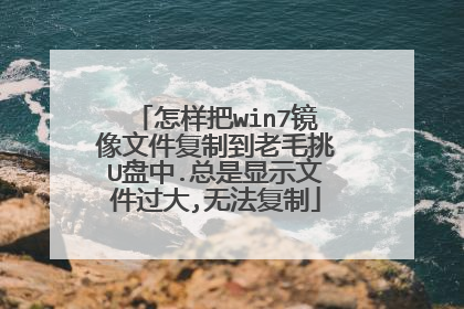 怎样把win7镜像文件复制到老毛挑U盘中.总是显示文件过大,无法复制