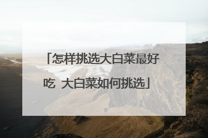 怎样挑选大白菜最好吃 大白菜如何挑选