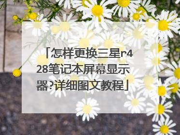 怎样更换三星r428笔记本屏幕显示器?详细图文教程