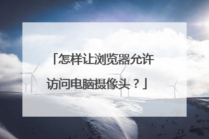 怎样让浏览器允许访问电脑摄像头?