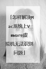 怎样解决Mac系统上Vmware虚拟机无法识别问题