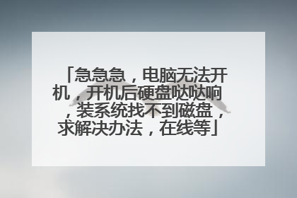 急急急，电脑无法开机，开机后硬盘哒哒响，装系统找不到磁盘，求解决办法，在线等