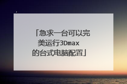 急求一台可以完美运行3Dmax的台式电脑配置