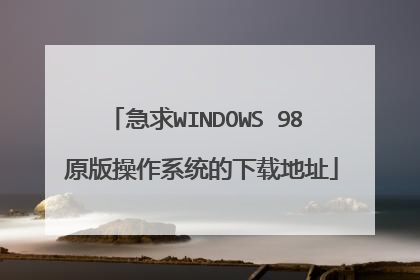 急求WINDOWS 98 原版操作系统的下载地址