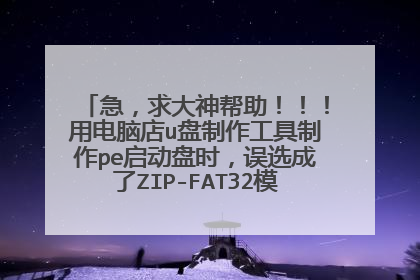 急,求大神帮助!!!用电脑店u盘制作工具制作pe启动盘时,误选成了ZIP-FAT32模式,再把U盘