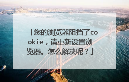 您的浏览器阻挡了cookie,请重新设置浏览器。怎么解决呢?