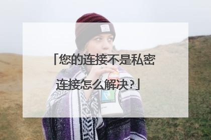 您的连接不是私密连接怎么解决?