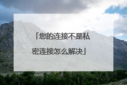 您的连接不是私密连接怎么解决