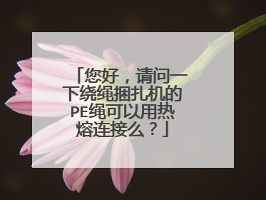 您好,请问一下绕绳捆扎机的PE绳可以用热熔连接么?