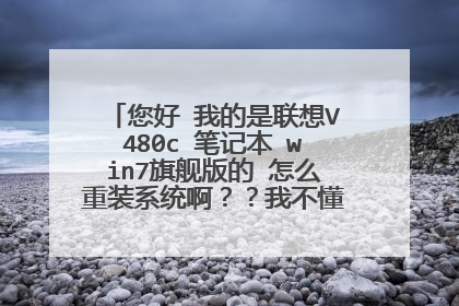 您好 我的是联想V480c 笔记本 win7旗舰版的 怎么重装系统啊??我不懂 请详细说明!谢谢