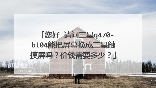 您好 请问三星q470-bt04能把屏幕换成三星触摸屏吗?价钱需要多少?