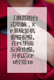 惠普的台式电脑，XP系统装机很慢很慢。在PE里面反应也慢。开机后CPU经常100%。装win7正常，跪求高手解答！