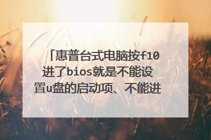 惠普台式电脑按f10进了bios就是不能设置u盘的启动项、不能进pe，怎么办？