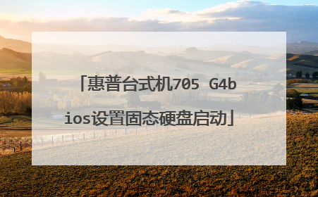 惠普台式机705 G4bios设置固态硬盘启动