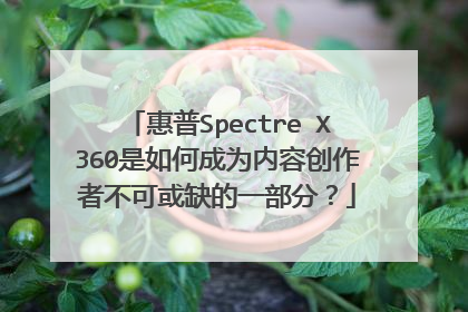 惠普Spectre X360是如何成为内容创作者不可或缺的一部分?