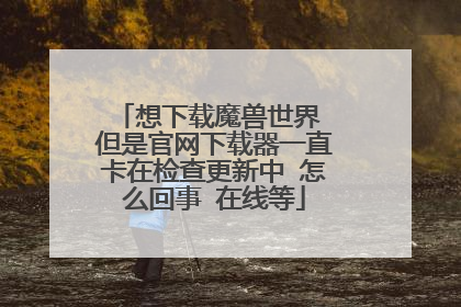 想下载魔兽世界 但是官网下载器一直卡在检查更新中 怎么回事 在线等