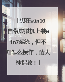 想在win10自带虚拟机上装win7系统,但不知怎么操作,请大神指教!