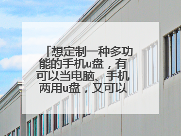 想定制一种多功能的手机u盘，有可以当电脑、手机两用u盘，又可以给手机充电、还可以当数据线用的u盘吗？