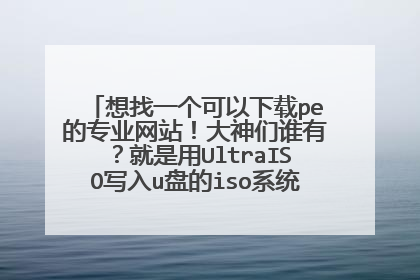 想找一个可以下载pe的专业网站！大神们谁有？就是用UltraISO写入u盘的iso系统，直接pe怎么回事