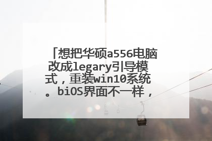想把华硕a556电脑改成legary引导模式,重装win10系统。biOS界面不一样,该怎么操作?